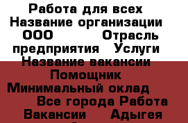 Работа для всех › Название организации ­ ООО “Loma“ › Отрасль предприятия ­ Услуги › Название вакансии ­ Помощник › Минимальный оклад ­ 20 000 - Все города Работа » Вакансии   . Адыгея респ.,Адыгейск г.